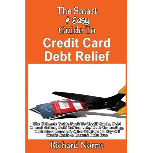 The Smart & Easy Guide To Credit Card Debt Relief: The Ultimate Guide Book To Credit Cards, Debt Consolidation, Debt Settlements, Debt Counseling, Deb