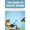 The Power Of Passive Income: Quit Your Corporate Life And Build Multiple Streams Of Passive Income: Beginner Passive Income