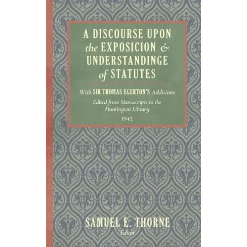 A Discourse Upon the Exposition and Understanding of Statutes: With Sir Thomas Egerton's Additions. Edited From Manuscripts in the Huntington Library