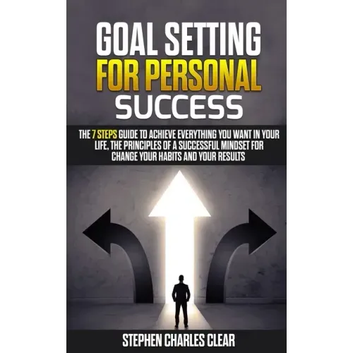 Goal Setting For Personal Success: The 7 Steps Guide to Achieve Everything You Want in Your Life, the Principles of a Successful Mindset for Change Yo