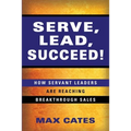Serve, Lead, Succeed!: How Servant Leaders Are Reaching Breakthrough Sales