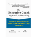 The Executive Coach Approach To Marketing: Use Your Coaching Strengths To Win Your Ideal Clients And Painlessly Grow Your Business