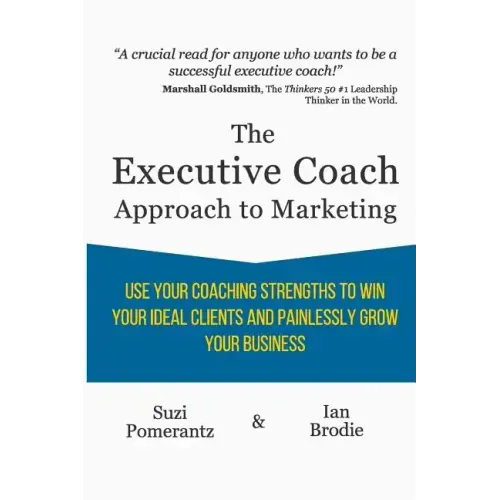 The Executive Coach Approach To Marketing: Use Your Coaching Strengths To Win Your Ideal Clients And Painlessly Grow Your Business