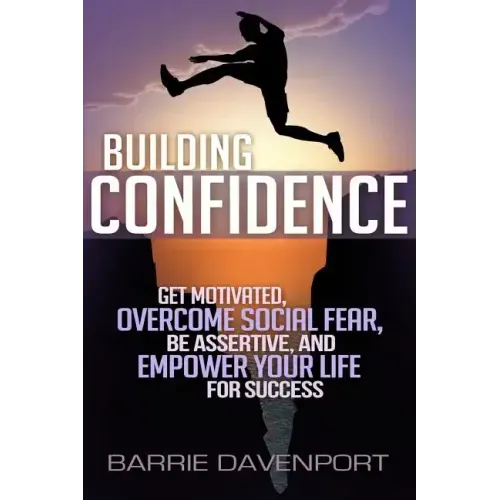 Building Confidence: Get Motivated, Overcome Social Fear, Be Assertive, and Empower Your Life For Success