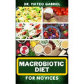 Macrobiotic Diet for Novices: Enriched Recipes, Foods, Meal Plan & Procedures That Focuses On Body Nourishment, Stress Reduction, Approach To Macrob