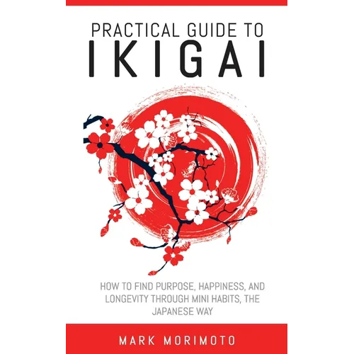 Practical Guide to Ikigai: How to Find Purpose, Happiness, and Longevity Through Mini Habits, the Japanese Way