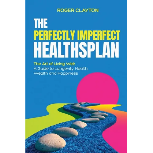 The Perfectly Imperfect Healthsplan: The Art of Living Well: A Guide to Longevity, Health, Wealth and Happiness