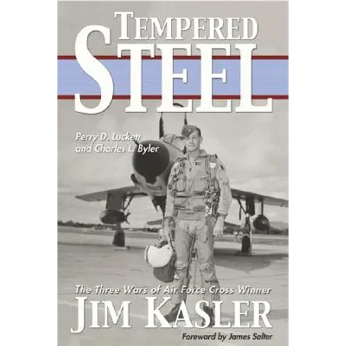 Tempered Steel: The Three Wars of Triple Air Force Cross Winner Jim Kasler