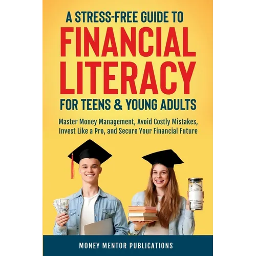 A Stress-Free Guide to Financial Literacy for Teens and Young Adults: Master Money Management, Avoid Costly Mistakes, Invest Like a Pro, and Secure Yo