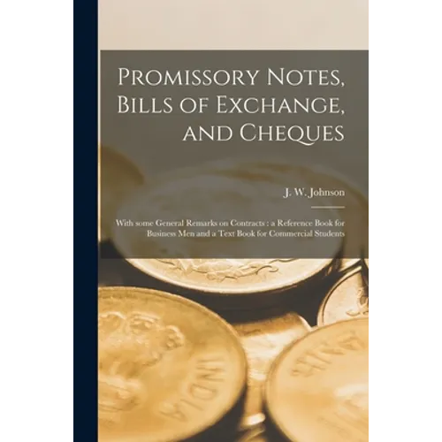 Promissory Notes, Bills of Exchange, and Cheques [microform]: With Some General Remarks on Contracts: a Reference Book for Business Men and a Text Boo