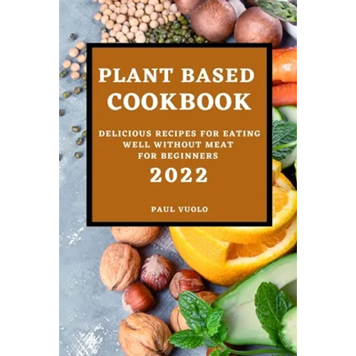 Plant-Based Cookbook 2022: Delicious Recipes for Eating Well Without Meat for Beginners