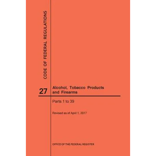 Code of Federal Regulations Title 27, Alcohol, Tobacco Products and Firearms, Parts 1-39, 2017