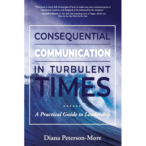Consequential Communication in Turbulent Times: A Practical Guide to Leadership