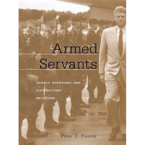 Armed Servants: Agency, Oversight, and Civil-Military Relations