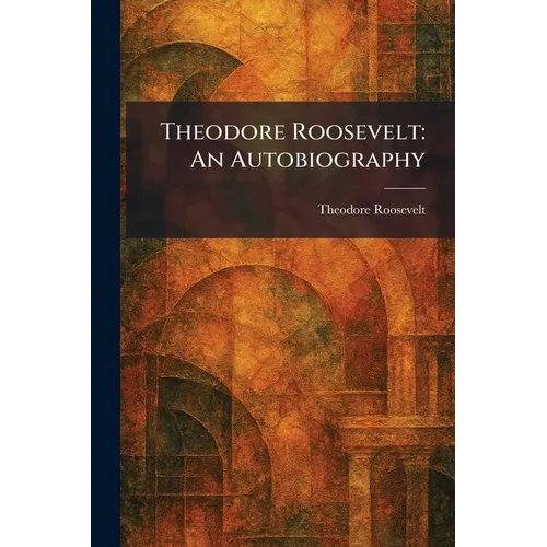 Theodore Roosevelt: An Autobiography