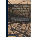 Five Hundred Points of Good Husbandry: As Well for the Champion Or Open Country, As for the Woodland Or Several; Together With a Book of Huswifery. Be