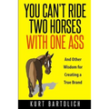 You Can't Ride Two Horses With One Ass: And Other Wisdom for Creating a True Brand