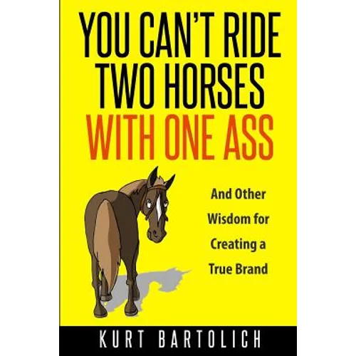 You Can't Ride Two Horses With One Ass: And Other Wisdom for Creating a True Brand