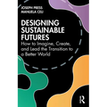 Designing Sustainable Futures: How to Imagine, Create, and Lead the Transition to a Better World