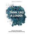 Think Like A Leader: Tools for Mental Clarity, Decision Making, and Problem Solving