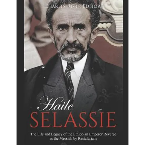 Haile Selassie: The Life and Legacy of the Ethiopian Emperor Revered as the Messiah by Rastafarians