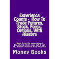 Experience Counts - How To Trade Futures, Stock, Forex, Options, With Algebra: Learn from the experienced, trading is never easy but it can be. Algebr