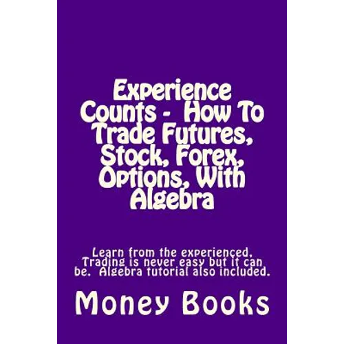Experience Counts - How To Trade Futures, Stock, Forex, Options, With Algebra: Learn from the experienced, trading is never easy but it can be. Algebr