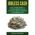 Jobless Cash: How To Make Money If You're Unemployed Or Just Plain Tired Of Working For Someone Else