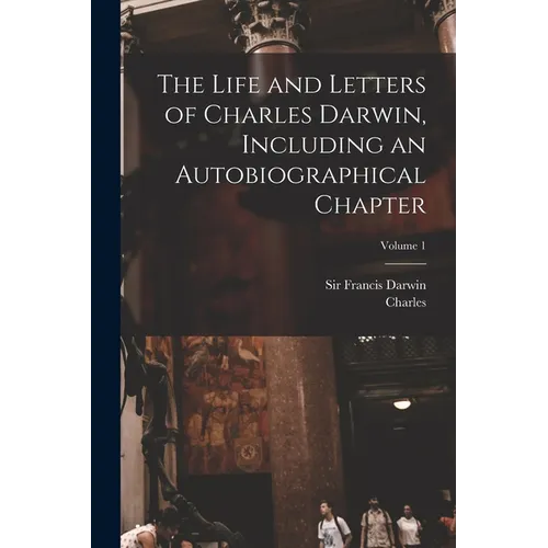 The Life and Letters of Charles Darwin, Including an Autobiographical Chapter; Volume 1