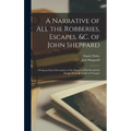 A Narrative of all the Robberies, Escapes, &c. of John Sheppard: Giving an Exact Description of the Manner of his Wonderful Escape From the Castle in