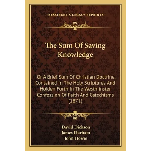 The Sum Of Saving Knowledge: Or A Brief Sum Of Christian Doctrine, Contained In The Holy Scriptures And Holden Forth In The Westminster Confession