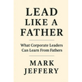 Lead Like a Father: What Corporate Leaders can Learn from Fathers