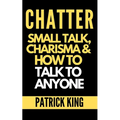 Chatter: Small Talk, Charisma, and How to Talk to Anyone (The People Skills, Communication Skills, and Social Skills You Need to Win Friends and Get J