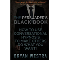 The Persuader's Black Book: How To Use Conversational Hypnosis To Make Others Do What You Want!