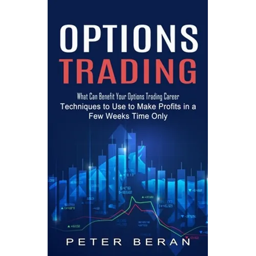 Options Trading: What Can Benefit Your Options Trading Career (Techniques to Use to Make Profits in a Few Weeks Time Only)