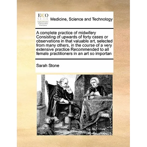 A Complete Practice of Midwifery Consisting of Upwards of Forty Cases or Observations in That Valuable Art, Selected from Many Others, in the Course o