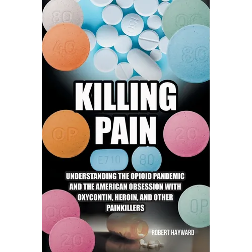 Killing Pain: Understanding the Opioid Pandemic and the American Obsession with Oxycontin, Heroin, and Other Painkillers