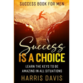 Success Book For Men: Success Is A Choice - Learn The Keys To Be Amazing In All Situations