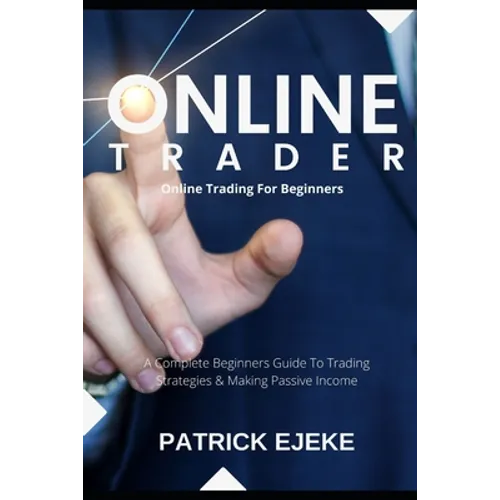 Online Trader: Online Trading For Beginners A Complete Beginners Guide To Trading Strategies & Making Passive Income & How To Create