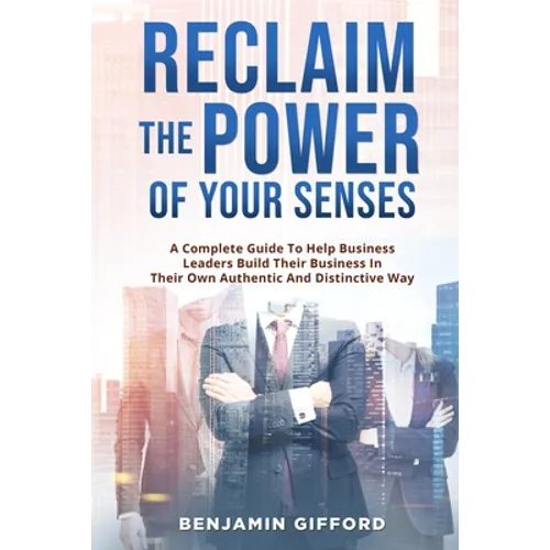 Reclaim the Power of Your Senses: A Complete Guide To Help Business Leaders Build Their Business In Their Own Authentic And Distinctive Way