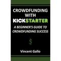 Crowdfunding with Kickstarter: A Beginner's Guide to Crowdfunding Success