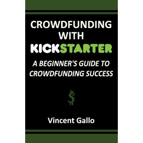 Crowdfunding with Kickstarter: A Beginner's Guide to Crowdfunding Success