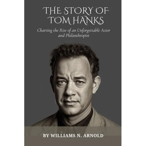 The Story of Tom Hanks: Charting the Rise of an Unforgettable Actor and Philanthropist