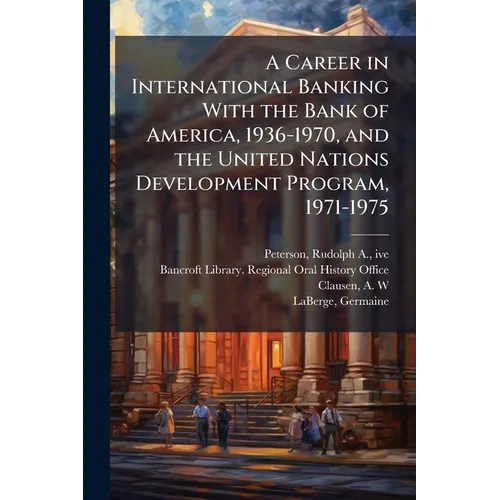 A Career in International Banking With the Bank of America, 1936-1970, and the United Nations Development Program, 1971-1975