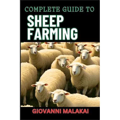 Complete Guide to Sheep Farming: Mastering Sustainable Practices, Breeding Techniques, And Profit Strategies For Successful Wool And Meat Production