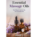 Essential Massage Oils: The Ultimate Guide On The Use Of Essential Oils