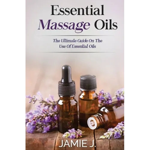 Essential Massage Oils: The Ultimate Guide On The Use Of Essential Oils
