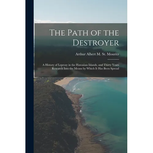 The Path of the Destroyer: A History of Leprosy in the Hawaiian Islands, and Thirty Years Research Into the Means by Which It Has Been Spread - Paperback