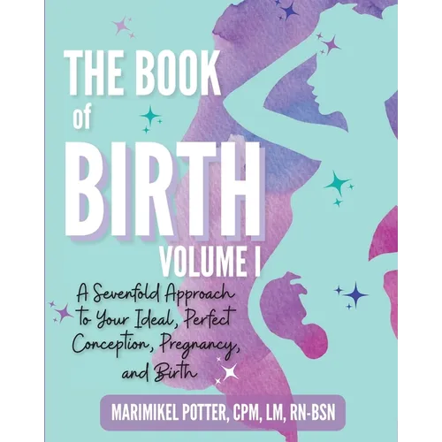 The Book of Birth, Volume I: A Sevenfold Approach to Your Ideal, Perfect Conception, Pregnancy, and Birth