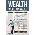 Wealth Well-Managed: Millionaire's Path to Systematic Trading: Escape the Cycle of Disappointing Returns, Dive into Systematic Trading, and Watch Your